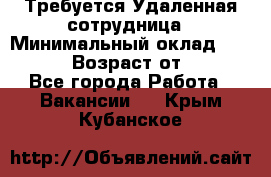 Требуется Удаленная сотрудница › Минимальный оклад ­ 97 000 › Возраст от ­ 18 - Все города Работа » Вакансии   . Крым,Кубанское